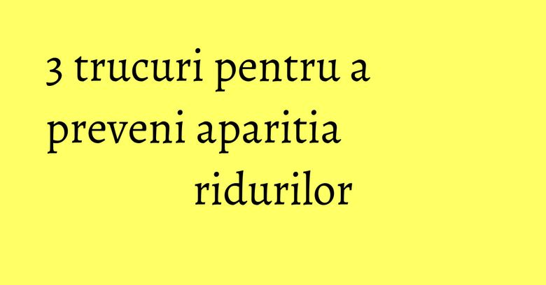 3 trucuri pentru a preveni aparitia ridurilor