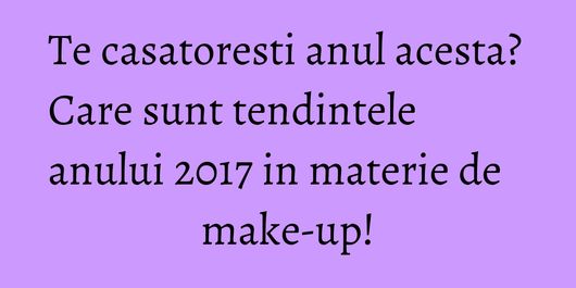 Te casatoresti anul acesta? Care sunt tendintele anului 2017 in materie de make-up!
