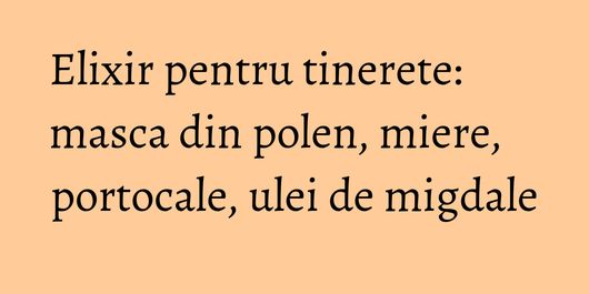Elixir pentru tinerete: masca din polen, miere, portocale, ulei de migdale