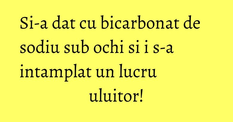 Si-a dat cu bicarbonat de sodiu sub ochi si i s-a intamplat un lucru uluitor! Si-a dat cu bicarbonat de sodiu sub ochi si i s-a intamplat un lucru uluitor!