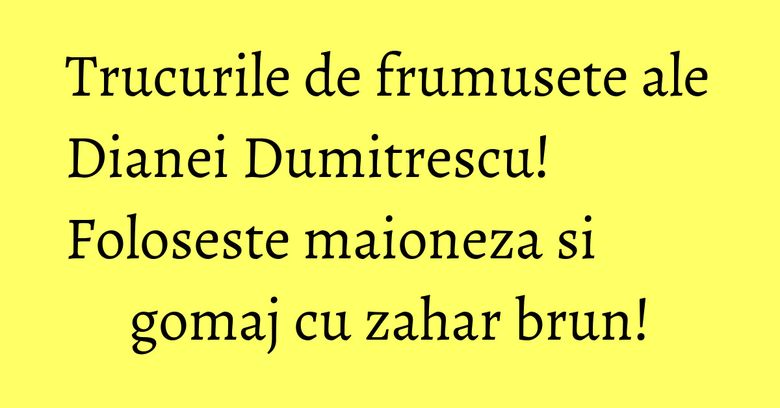 Trucurile de frumusete ale Dianei Dumitrescu! Foloseste maioneza si gomaj cu zahar brun! Trucurile de frumusete ale Dianei Dumitrescu! Foloseste maioneza si gomaj cu zahar brun!