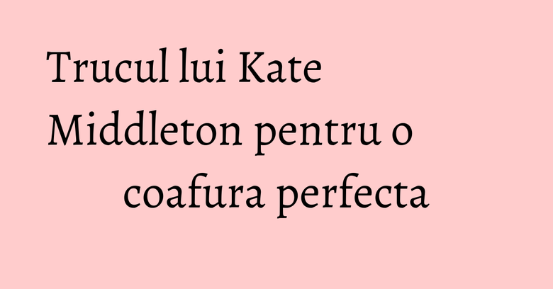 Trucul lui Kate Middleton pentru o coafura perfecta Trucul lui Kate Middleton pentru o coafura perfecta