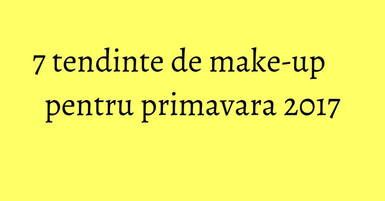 7 tendinte de make-up pentru primavara 2017 7 tendinte de make-up pentru primavara 2017