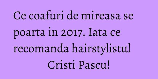 Ce coafuri de mireasa se poarta in 2017. Iata ce recomanda hairstylistul Cristi Pascu!