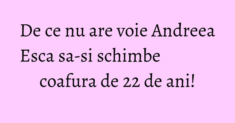 De ce nu are voie Andreea Esca sa-si schimbe coafura de 22 de ani! De ce nu are voie Andreea Esca sa-si schimbe coafura de 22 de ani!