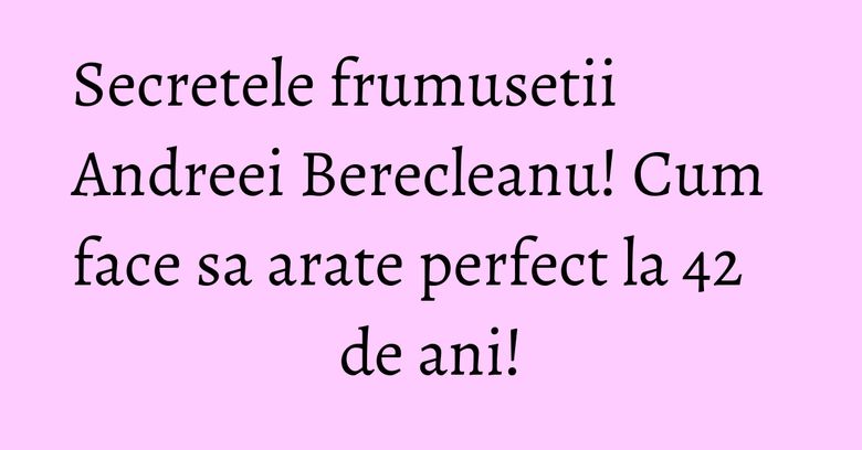 Secretele frumusetii Andreei Berecleanu! Cum face sa arate perfect la 42 de ani! Secretele frumusetii Andreei Berecleanu! Cum face sa arate perfect la 42 de ani!