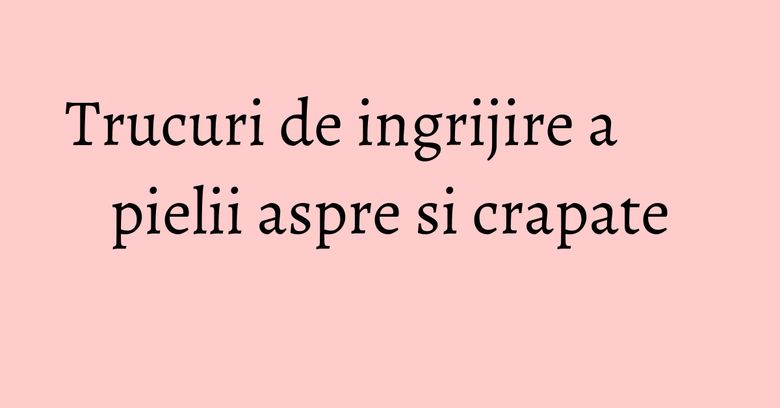 Trucuri de ingrijire a pielii aspre si crapate