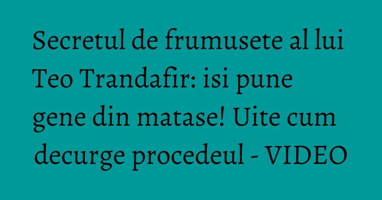 Secretul de frumusete al lui Teo Trandafir: isi pune gene din matase! Uite cum decurge procedeul - VIDEO Secretul de frumusete al lui Teo Trandafir: isi pune gene din matase! Uite cum decurge procedeul - VIDEO