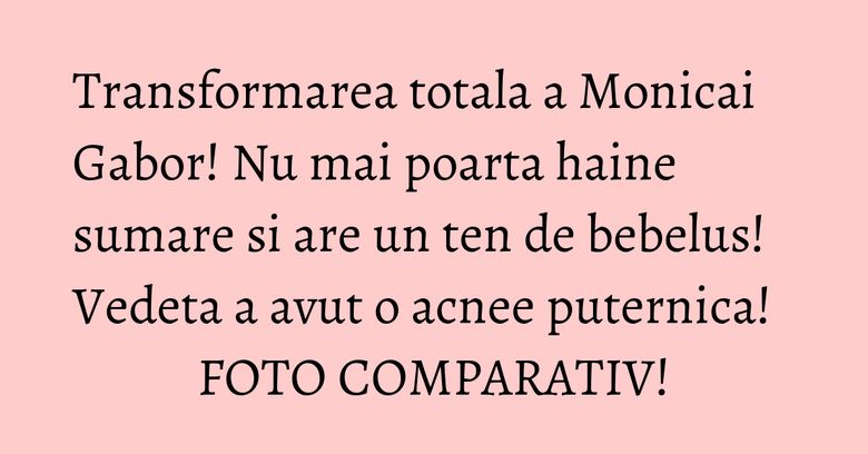 Transformarea totala a Monicai Gabor! Nu mai poarta haine sumare si are un ten de bebelus! Vedeta a avut o acnee puternica! FOTO COMPARATIV!