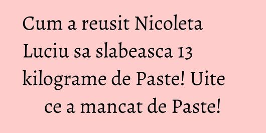 Cum a reusit Nicoleta Luciu sa slabeasca 13 kilograme de Paste! Uite ce a mancat de Paste!