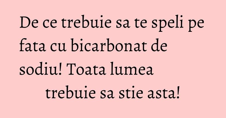 De ce trebuie sa te speli pe fata cu bicarbonat de sodiu! Toata lumea trebuie sa stie asta! De ce trebuie sa te speli pe fata cu bicarbonat de sodiu! Toata lumea trebuie sa stie asta!