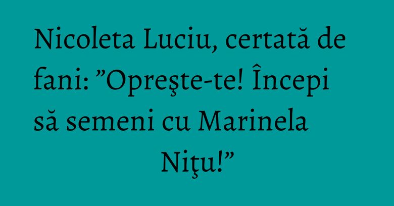 Nicoleta Luciu, certată de fani: ”Opreşte-te! Începi să semeni cu Marinela Niţu!” Nicoleta Luciu, certată de fani: ”Opreşte-te! Începi să semeni cu Marinela Niţu!”