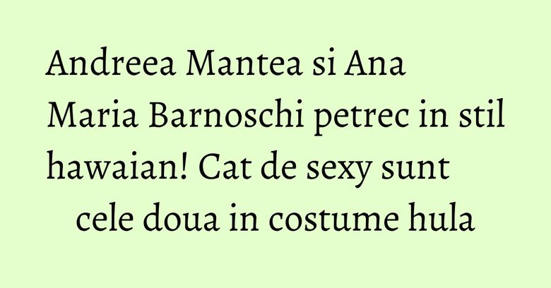 Andreea Mantea si Ana Maria Barnoschi petrec in stil hawaian! Cat de sexy sunt cele doua in costume hula Andreea Mantea si Ana Maria Barnoschi petrec in stil hawaian! Cat de sexy sunt cele doua in costume hula