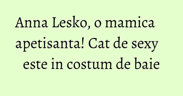 Anna Lesko, o mamica apetisanta! Cat de sexy este in costum de baie Anna Lesko, o mamica apetisanta! Cat de sexy este in costum de baie