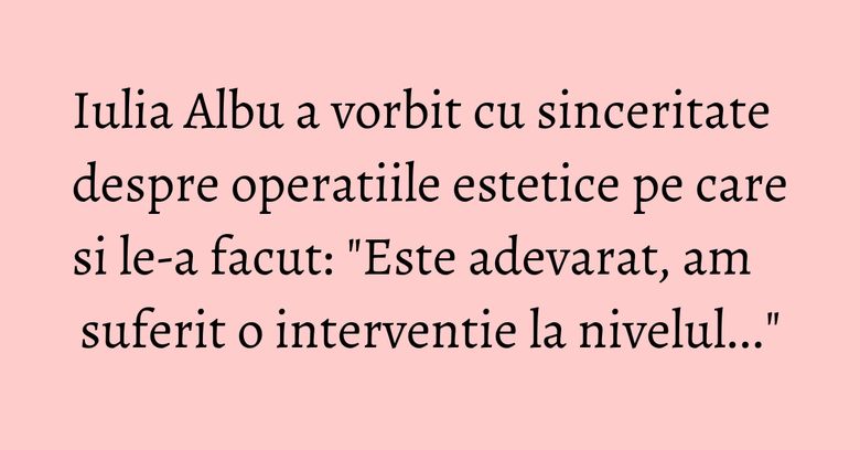 Iulia Albu a vorbit cu sinceritate despre operatiile estetice pe care si le-a facut: "Este adevarat, am suferit o interventie  la nivelul..."