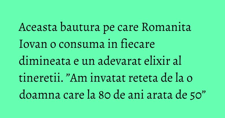 Aceasta bautura pe care Romanita Iovan o consuma in fiecare dimineata e un adevarat elixir al tineretii. ”Am invatat reteta de la o doamna care la 80 de ani arata de 50” Aceasta bautura pe care Romanita Iovan o consuma in fiecare dimineata e un adevarat elixir al tineretii. ”Am invatat reteta de la o doamna care la 80 de ani arata de 50”