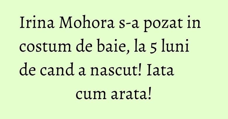 Irina Mohora s-a pozat in costum de baie, la 5 luni de cand a nascut! Iata cum arata!