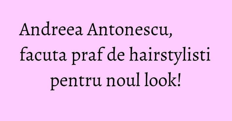 Andreea Antonescu, facuta praf de hairstylisti pentru noul look! Andreea Antonescu, facuta praf de hairstylisti pentru noul look!