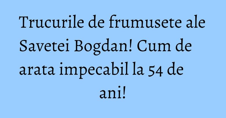 Trucurile de frumusete ale Savetei Bogdan! Cum de arata impecabil la 54 de ani!