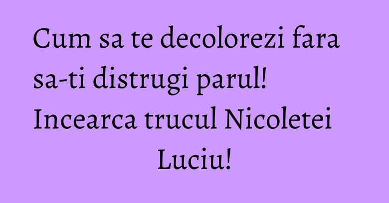 Cum sa te decolorezi fara sa-ti distrugi parul! Incearca trucul Nicoletei Luciu!