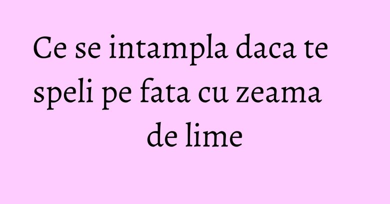 Ce se intampla daca te speli pe fata cu zeama de lime Ce se intampla daca te speli pe fata cu zeama de lime