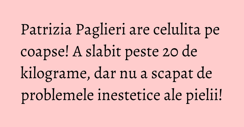 Patrizia Paglieri are celulita pe coapse! A slabit peste 20 de kilograme, dar nu a scapat de problemele inestetice ale pielii! Patrizia Paglieri are celulita pe coapse! A slabit peste 20 de kilograme, dar nu a scapat de problemele inestetice ale pielii!
