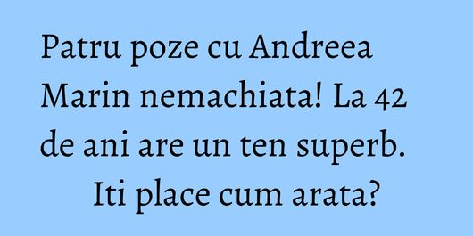 Patru poze cu Andreea Marin nemachiata! La 42 de ani are un ten superb. Iti place cum arata?