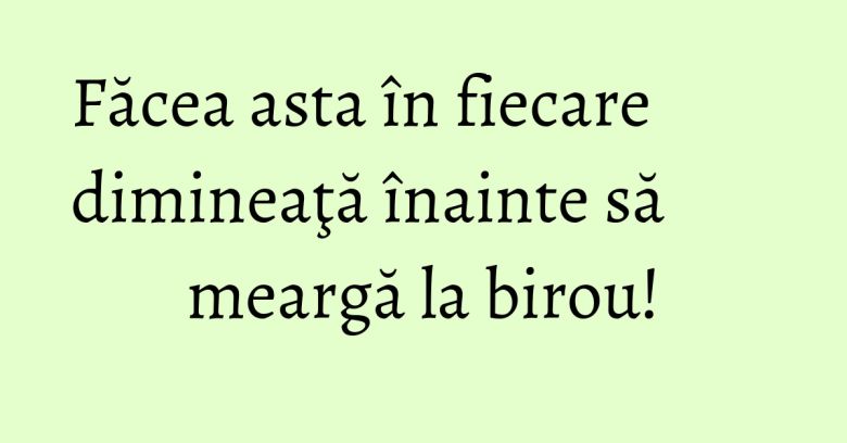 Făcea asta în fiecare dimineaţă înainte să meargă la birou!