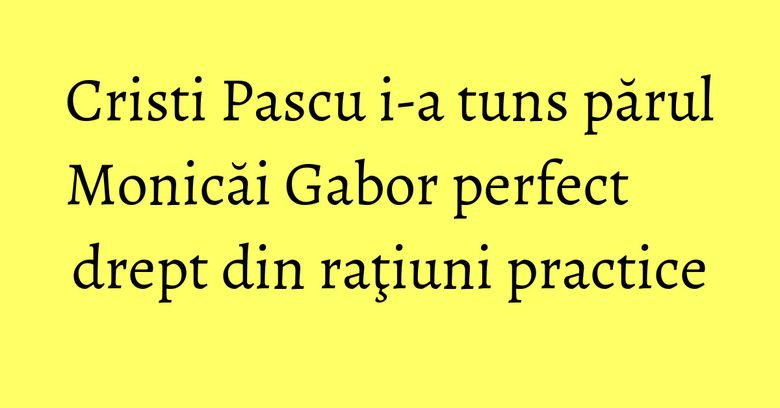 Cristi Pascu i-a tuns părul Monicăi Gabor perfect drept din raţiuni practice Cristi Pascu i-a tuns părul Monicăi Gabor perfect drept din raţiuni practice