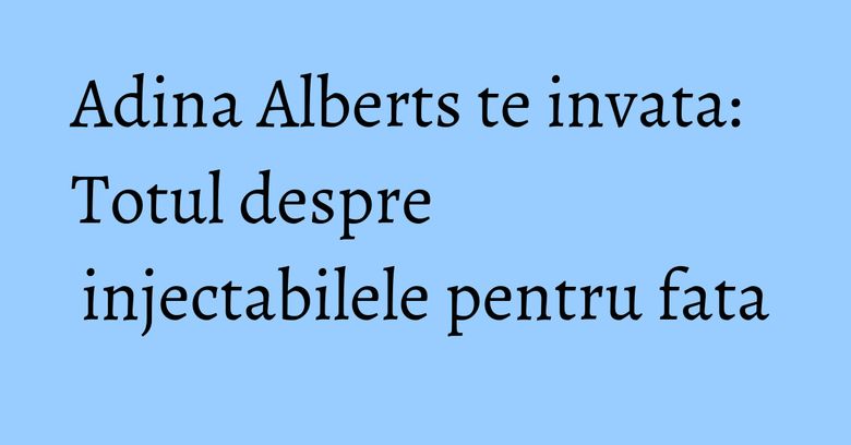 Adina Alberts te invata: Totul despre injectabilele pentru fata Adina Alberts te invata: Totul despre injectabilele pentru fata