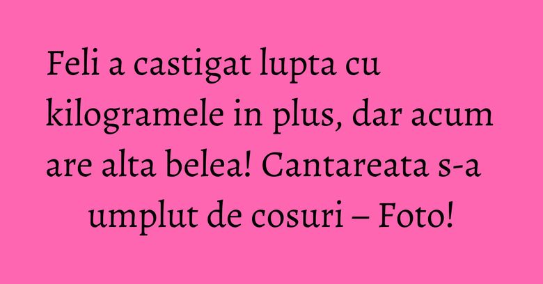 Feli a castigat lupta cu kilogramele in plus, dar acum are alta belea! Cantareata s-a umplut de cosuri – Foto! Feli a castigat lupta cu kilogramele in plus, dar acum are alta belea! Cantareata s-a umplut de cosuri – Foto!