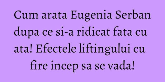 Cum arata Eugenia Serban dupa ce si-a ridicat fata cu ata! Efectele liftingului cu fire incep sa se vada!