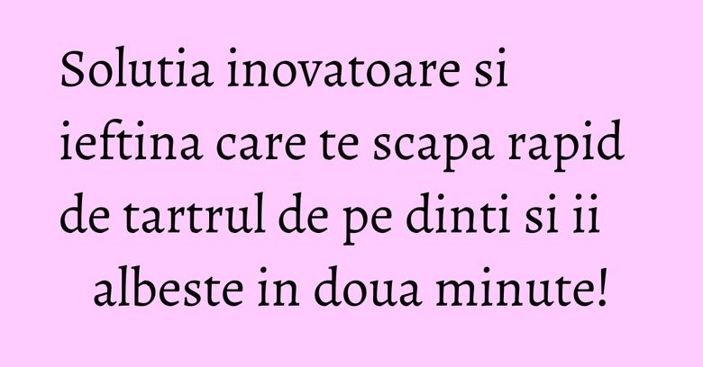 Solutia inovatoare si ieftina care te scapa rapid de tartrul de pe dinti si ii albeste in doua minute! Solutia inovatoare si ieftina care te scapa rapid de tartrul de pe dinti si ii albeste in doua minute!
