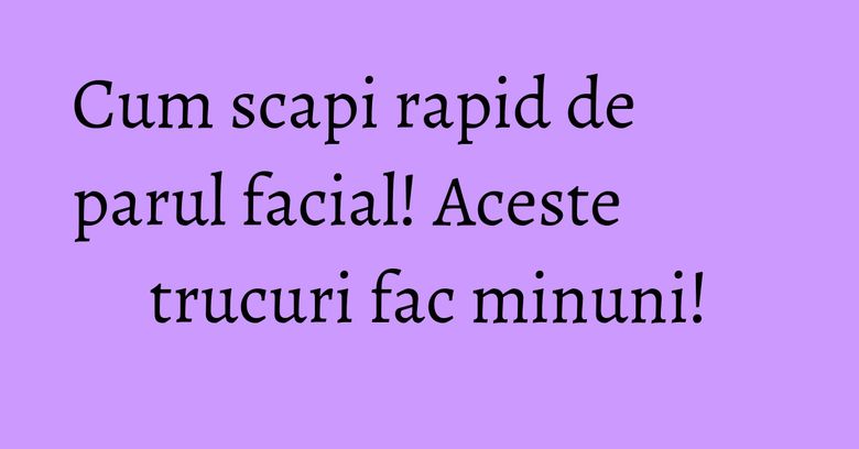 Cum scapi rapid de parul facial! Aceste trucuri fac minuni! Cum scapi rapid de parul facial! Aceste trucuri fac minuni!