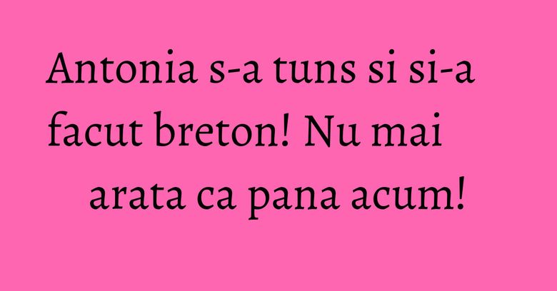 Antonia s-a tuns si si-a facut breton! Nu mai arata ca pana acum! Antonia s-a tuns si si-a facut breton! Nu mai arata ca pana acum!