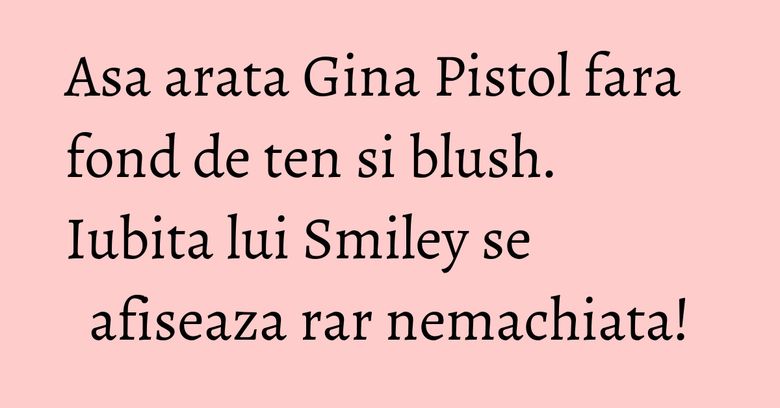 Asa arata Gina Pistol fara fond de ten si blush. Iubita lui Smiley se afiseaza rar nemachiata! Asa arata Gina Pistol fara fond de ten si blush. Iubita lui Smiley se afiseaza rar nemachiata!