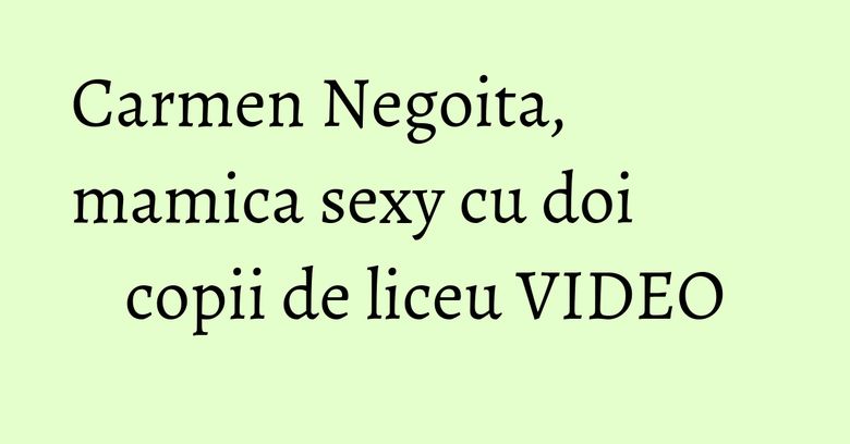 Carmen Negoita, mamica sexy cu doi copii de liceu VIDEO