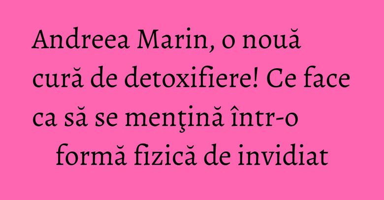 Andreea Marin, o nouă cură de detoxifiere! Ce face ca să se menţină într-o formă fizică de invidiat Andreea Marin, o nouă cură de detoxifiere! Ce face ca să se menţină într-o formă fizică de invidiat