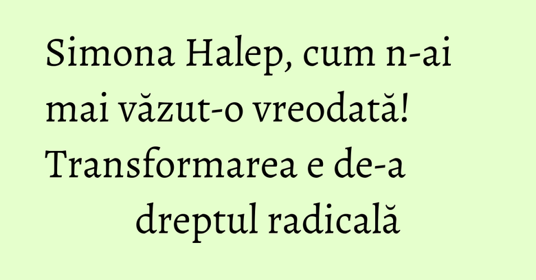Simona Halep, cum n-ai mai văzut-o vreodată! Transformarea e de-a dreptul radicală