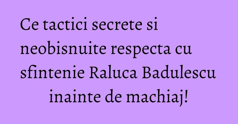 Ce tactici secrete si neobisnuite respecta cu sfintenie Raluca Badulescu inainte de machiaj! Ce tactici secrete si neobisnuite respecta cu sfintenie Raluca Badulescu inainte de machiaj!
