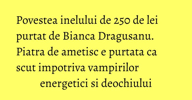 Povestea inelului de 250 de lei purtat de Bianca Dragusanu. Piatra de ametisc e purtata ca scut impotriva vampirilor energetici si deochiului Povestea inelului de 250 de lei purtat de Bianca Dragusanu. Piatra de ametisc e purtata ca scut impotriva vampirilor energetici si deochiului