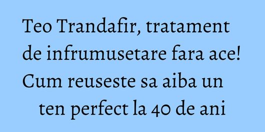 Teo Trandafir, tratament de infrumusetare fara ace! Cum reuseste sa aiba un ten perfect la 40 de ani