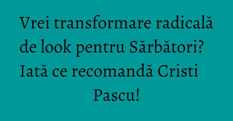 Vrei transformare radicală de look pentru Sărbători? Iată ce recomandă Cristi Pascu! Vrei transformare radicală de look pentru Sărbători? Iată ce recomandă Cristi Pascu!