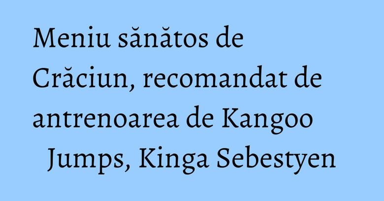 Meniu sănătos de Crăciun, recomandat de antrenoarea de Kangoo Jumps, Kinga Sebestyen Meniu sănătos de Crăciun, recomandat de antrenoarea de Kangoo Jumps, Kinga Sebestyen