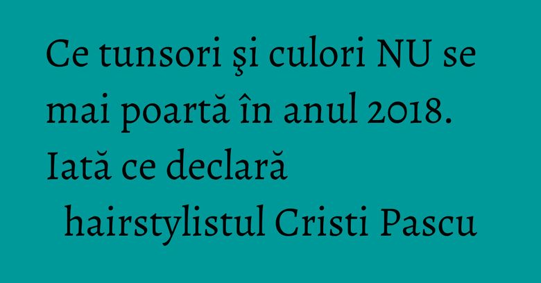 Ce tunsori şi culori NU se mai poartă în anul 2018. Iată ce declară hairstylistul Cristi Pascu Ce tunsori şi culori NU se mai poartă în anul 2018. Iată ce declară hairstylistul Cristi Pascu