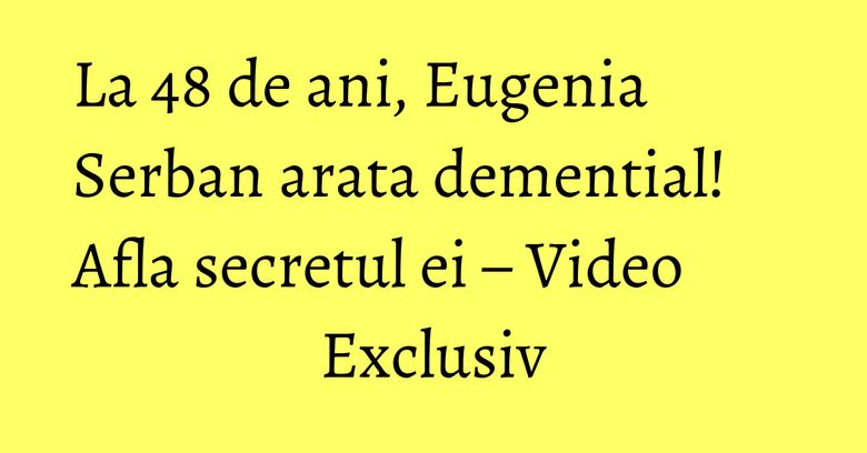 La 48 de ani, Eugenia Serban arata demential! Afla secretul ei – Video Exclusiv