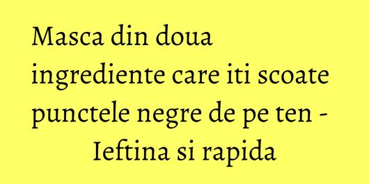 Masca din doua ingrediente care iti scoate punctele negre de pe ten - Ieftina si rapida
