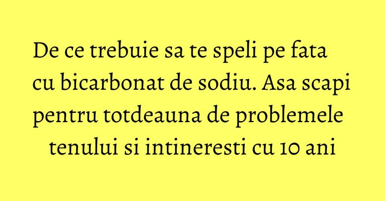 De ce trebuie sa te speli pe fata cu bicarbonat de sodiu. Asa scapi pentru totdeauna de problemele tenului si intineresti cu 10 ani De ce trebuie sa te speli pe fata cu bicarbonat de sodiu. Asa scapi pentru totdeauna de problemele tenului si intineresti cu 10 ani