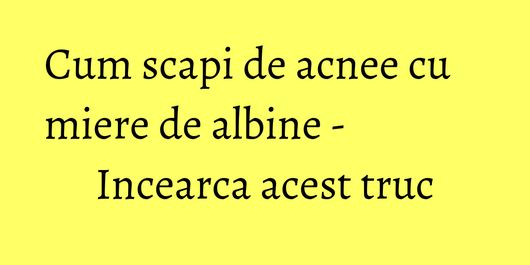 Cum scapi de acnee cu miere de albine - Incearca acest truc