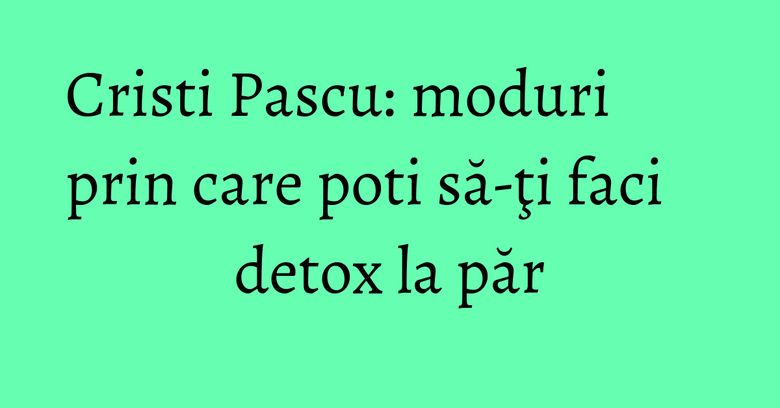 Cristi Pascu: moduri prin care poti să-ţi faci detox la păr Cristi Pascu: moduri prin care poti să-ţi faci detox la păr